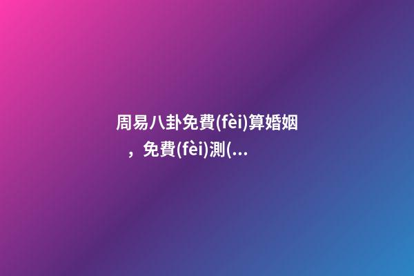 周易八卦免費(fèi)算婚姻，免費(fèi)測(cè)算一生婚姻？ 免費(fèi)算事業(yè)運(yùn)勢(shì)，免費(fèi)測(cè)算八字，婚姻，事業(yè)，運(yùn)勢(shì)是真的嗎？